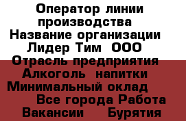 Оператор линии производства › Название организации ­ Лидер Тим, ООО › Отрасль предприятия ­ Алкоголь, напитки › Минимальный оклад ­ 34 000 - Все города Работа » Вакансии   . Бурятия респ.